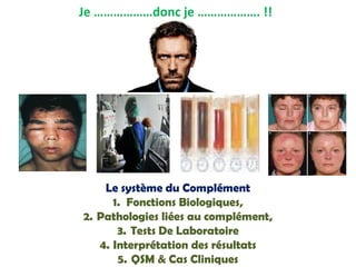 Je ………………donc je ………………. !!
Le système du Complément
1. Fonctions Biologiques,
2. Pathologies liées au complément,
3. Tests De Laboratoire
4. Interprétation des résultats
5. QSM & Cas Cliniques
 