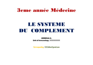 LE SYSTEME
DU COMPLEMENT
3eme année Médecine
LE SYSTEME
DU COMPLEMENT
KERBOUA K.
Unit of Immunology, XXXXXXXXXX
Corresponding: K.K.Eddine@gmail.com
 