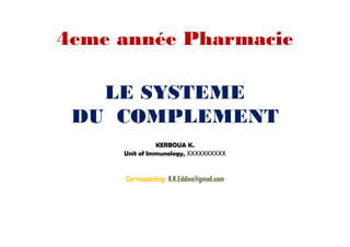 LE SYSTEME
DU COMPLEMENT
4eme année Pharmacie
LE SYSTEME
DU COMPLEMENT
KERBOUA K.
Unit of Immunology, XXXXXXXXXX
Corresponding: K.K.Eddine@gmail.com
 
