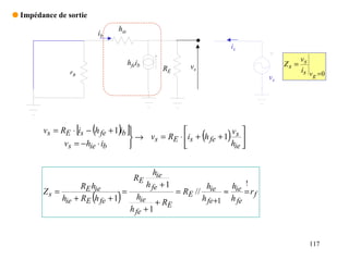 q Impédance de sortie
                                 hie
                            ib
                                                                             is
                                                                                              v
                                       hfeib
                                                             vs                           Zs = s
                rB
                                                     RE                                       is v = 0
                                                                                     vs           g




                     [ (         )]
        vs = RE ⋅ is − h fe + 1 ib              
                                                                  (         )h s 
                                                                             v
                                    → vs = RE ⋅ is + h fe + 1                  
              vs = − hie ⋅ ib                                               ie 


                                                 hie
                                         RE
                   RE hie                      h fe + 1               hiehie !
        Zs =                   =                        = RE //        ≈     = rf
                        (
             hie + RE h fe + 1   )        hie
                                                   + RE         h fe +1 h fe
                                        h fe + 1


                                                                                                 117
 