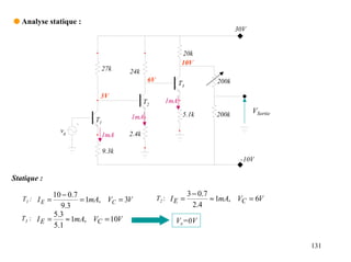 q Analyse statique :
                                                                               30V


                                                            20k
                                                            10V
                           27k       24k
                                             6V                         200k
                                                           T3
                           3V
                                            T2       1mA
                                                            5.1k        200k         VSortie
                         T1          1mA
                vg                   2.4k
                           1mA

                              9.3k
                                                                                -10V

Statique :

              10 − 0.7                                          3 − 0.7
   T1 : I E =          = 1mA, VC = 3V             T2 : I E =            ≈ 1mA, VC = 6V
                9.3                                               2.4
   T3 : I E =
              5.3
                  ≈ 1mA, VC = 10V                       Vs=0V
              5.1

                                                                                               131
 