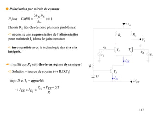 q Polarisation par miroir de courant
                    2h fe RE
 Il faut   CMRR =              >> 1
                      hie
                                                                               +Vcc
 Choisir RE très élevée pose plusieurs problèmes:

 ➪ nécessite une augmentation de l’alimentation                           Rc          Rc
 pour maintenir Ic (donc le gain) constant                                                   Vs

 ➪ incompatible avec la technologie des circuits                RB
                                                                      T1         T2
 intégrés.                                                                                   RB
                                                               V+                                 V−

                                                                               IEE
☛ il suffit que RE soit élevée en régime dynamique !   R
 ➪ Solution = source de courant (↔ R,D,T3)                           T3
                                                           D         IE3
  hyp: D et T3 = appariés                                                             -VEE
                     V + VEE − 0.7
      → I EE ≅ I E3 ≅ cc
                          R




                                                                                           147
 