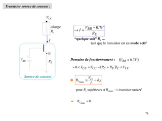 Transistor source de courant :


                           VCC

                                 charge          V − 0.7V
                                 Rc         → I ≈ BB
                                                     RE
                             I              “quelque soit” Rc …
                                                      tant que le transistor est en mode actif

                           •E
         VBB                RE
                                          Domaine de fonctionnement :      (VBB > 0.7V )
                                           ≈ 0 < VCE = VCC − (RC + RE )I C < VCC

            Source de courant                      V
                                          q Rcmax ≅ cc − RE
                                                    I
                                             pour Rc supérieure à Rcmax → transitor saturé


                                          ☛ Rcmin = 0


                                                                                             78
 