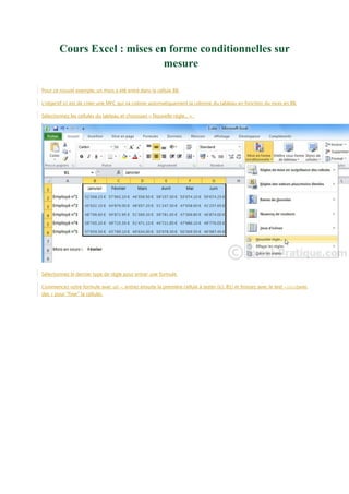 Cours Excel : mises en forme conditionnelles sur
mesure
Pour ce nouvel exemple, un mois a été entré dans la cellule B8.
L'objectif ici est de créer une MFC qui va colorer automatiquement la colonne du tableau en fonction du mois en B8.
Sélectionnez les cellules du tableau et choisissez « Nouvelle règle... » :

Sélectionnez le dernier type de règle pour entrer une formule.
Commencez votre formule avec un =, entrez ensuite la première cellule à tester (ici, B1) et finissez avec le test =$B$8(avec
des $ pour "fixer" la cellule).

 