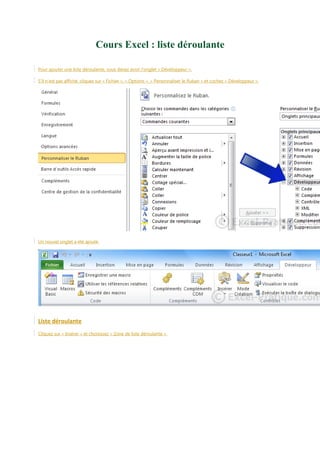 Cours Excel : liste déroulante
Pour ajouter une liste déroulante, vous devez avoir l'onglet « Développeur ».
S'il n'est pas affiché, cliquez sur « Fichier », « Options », « Personnaliser le Ruban » et cochez « Développeur ».

Un nouvel onglet a été ajouté.

Liste déroulante
Cliquez sur « Insérer » et choisissez « Zone de liste déroulante ».

 