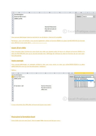 Vous pouvez télécharger l'exercice terminé en cas de besoin : Exercice 10 complété.
Remarque : pour cet exemple, vous pouvez également utiliser la fonction INDEX à la place de RECHERCHEV (la formule
pour afficher le nom serait alors : =INDEX(BD!A:E;I2+1;2)).

Leçon 10 en vidéo
Vous trouverez dans l'archive du cours Excel une vidéo qui reprend cette 10e leçon en utilisant la fonction INDEX à la
place de RECHERCHEV ainsi qu'un second exemple avec l'affichage de l'adresse du client en fonction de son nom (sans
liste déroulante).

Autre exemple
Vous pouvez télécharger un exemple similaire à celui que nous avons vu mais qui utilise INDEX-EQUIV à la place
deRECHERCHEV ainsi qu'une liste déroulante "validation".
Aperçu :

Si vous rencontrez des difficultés, le forum est là pour vous aider !

Poursuivre la formation Excel
Envie d'aller plus loin avec Excel ? Alors le cours VBA (macros) est fait pour vous !

 