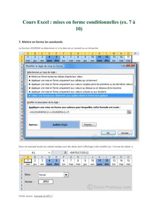 Cours Excel : mises en forme conditionnelles (ex. 7 à
10)
7. Mettre en forme les weekends
La fonction JOURSEM va déterminer ici si la date est un samedi ou un dimanche.

Dans cet exemple toutes les cellules testées sont des dates dont l'affichage a été modifié (via « Format de cellule »).

Fichier source : Exemple de MFC 7

 