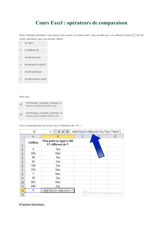 Cours Excel : opérateurs de comparaison
Dans l'exemple précédent, nous avons voulu savoir si la valeur était « plus grande que » en utilisant le signe > . Voici les
autres opérateurs que vous pouvez utiliser :
=

est égal à

<>

est différent de

<

est plus petit que

<=

est plus petit ou égal à

>

est plus grand que

>=

est plus grand ou égal à

Ainsi que :
ET

OU

=ET(formule_1;formule_2;formule_3)
Toutes les conditions doivent être vraies

=OU(formule_1;formule_2;formule_3)
Au moins une des conditions doit être vraie

Voici un exemple avec la fonction SI et l'utilisation de « ET » :

D'autres fonctions

 
