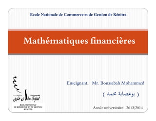 Mathématiques financières
Ecole Nationale de Commerce et de Gestion de Kénitra
Enseignant: Mr. Bouasabah Mohammed
Année universitaire: 2013/2014
ECOLE NATIONALE
DE COMMERCE ET DE GESTION
-KENITRA-
( ‫ﳏﻤﺪ‬ ‫ﺑﻮﻋﺼﺎﺑﺔ‬ )
 