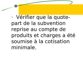 · Vérifier que la quote-
part de la subvention
reprise au compte de
produits et charges a été
soumise à la cotisation
minimale.
 