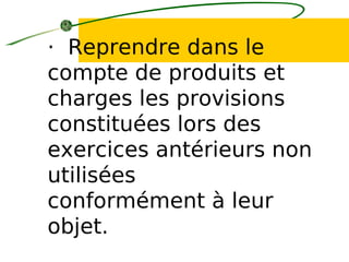 · Reprendre dans le
compte de produits et
charges les provisions
constituées lors des
exercices antérieurs non
utilisées
conformément à leur
objet.
 