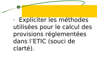 · Expliciter les méthodes
utilisées pour le calcul des
provisions réglementées
dans l’ETIC (souci de
clarté).
 