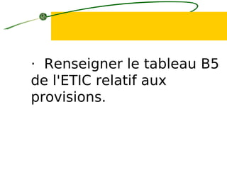 · Renseigner le tableau B5
de l'ETIC relatif aux
provisions.
 