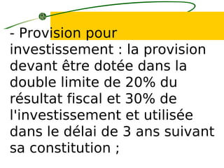 - Provision pour
investissement : la provision
devant être dotée dans la
double limite de 20% du
résultat fiscal et 30% de
l'investissement et utilisée
dans le délai de 3 ans suivant
sa constitution ;
 