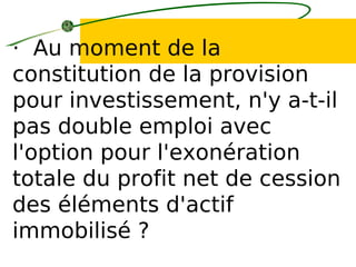 · Au moment de la
constitution de la provision
pour investissement, n'y a-t-il
pas double emploi avec
l'option pour l'exonération
totale du profit net de cession
des éléments d'actif
immobilisé ?
 