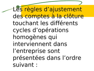 Les règles d’ajustement
des comptes à la clôture
touchant les différents
cycles d’opérations
homogènes qui
interviennent dans
l’entreprise sont
présentées dans l’ordre
suivant :
 