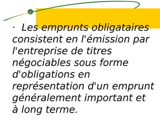 · Les emprunts obligataires
consistent en l'émission par
l'entreprise de titres
négociables sous forme
d'obligations en
représentation d'un emprunt
généralement important et
à long terme.
 