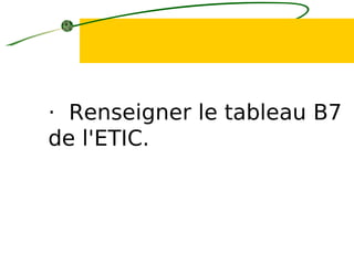 · Renseigner le tableau B7
de l'ETIC.
 