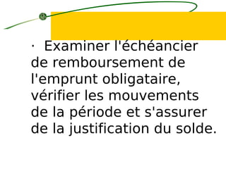 · Examiner l'échéancier
de remboursement de
l'emprunt obligataire,
vérifier les mouvements
de la période et s'assurer
de la justification du solde.
 
