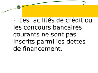 · Les facilités de crédit ou
les concours bancaires
courants ne sont pas
inscrits parmi les dettes
de financement.
 