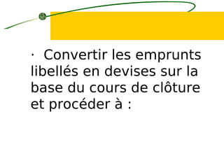 · Convertir les emprunts
libellés en devises sur la
base du cours de clôture
et procéder à :
 