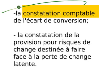 -la constatation comptable
de l'écart de conversion;
- la constatation de la
provision pour risques de
change destinée à faire
face à la perte de change
latente.
 