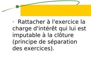 · Rattacher à l'exercice la
charge d'intérêt qui lui est
imputable à la clôture
(principe de séparation
des exercices).
 