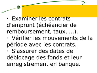 · Examiner les contrats
d'emprunt (échéancier de
remboursement, taux, …).
· Vérifier les mouvements de la
période avec les contrats.
· S'assurer des dates de
déblocage des fonds et leur
enregistrement en banque.
 