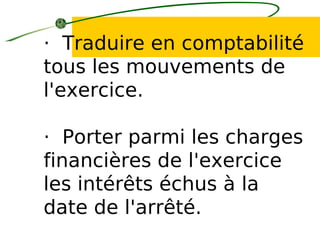 · Traduire en comptabilité
tous les mouvements de
l'exercice.
· Porter parmi les charges
financières de l'exercice
les intérêts échus à la
date de l'arrêté.
 