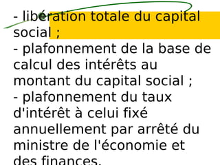 - libération totale du capital
social ;
- plafonnement de la base de
calcul des intérêts au
montant du capital social ;
- plafonnement du taux
d'intérêt à celui fixé
annuellement par arrêté du
ministre de l'économie et
 