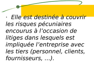 · Elle est destinée à couvrir
les risques pécuniaires
encourus à l’occasion de
litiges dans lesquels est
impliquée l’entreprise avec
les tiers (personnel, clients,
fournisseurs, …).
 
