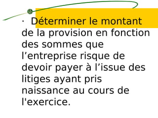 · Déterminer le montant
de la provision en fonction
des sommes que
l’entreprise risque de
devoir payer à l’issue des
litiges ayant pris
naissance au cours de
l'exercice.
 