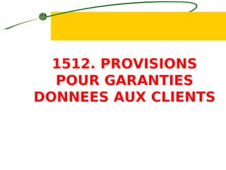 1512. PROVISIONS
POUR GARANTIES
DONNEES AUX CLIENTS
 