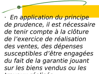 · En application du principe
de prudence, il est nécessaire
de tenir compte à la clôture
de l’exercice de réalisation
des ventes, des dépenses
susceptibles d’être engagées
du fait de la garantie jouant
sur les biens vendus ou les
 