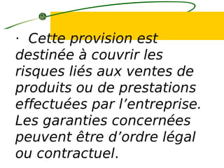 · Cette provision est
destinée à couvrir les
risques liés aux ventes de
produits ou de prestations
effectuées par l’entreprise.
Les garanties concernées
peuvent être d’ordre légal
ou contractuel.
 