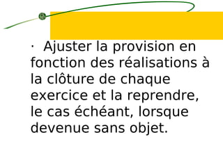 · Ajuster la provision en
fonction des réalisations à
la clôture de chaque
exercice et la reprendre,
le cas échéant, lorsque
devenue sans objet.
 