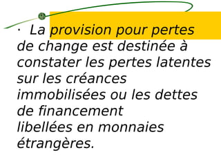 · La provision pour pertes
de change est destinée à
constater les pertes latentes
sur les créances
immobilisées ou les dettes
de financement
libellées en monnaies
étrangères.
 