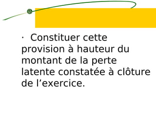 · Constituer cette
provision à hauteur du
montant de la perte
latente constatée à clôture
de l’exercice.
 