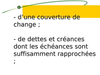 - d’une couverture de
change ;
- de dettes et créances
dont les échéances sont
suffisamment rapprochées
;
 