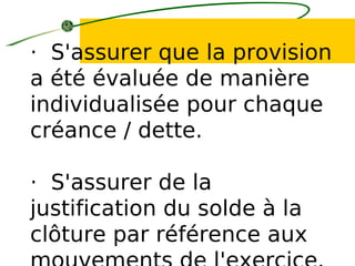 · S'assurer que la provision
a été évaluée de manière
individualisée pour chaque
créance / dette.
· S'assurer de la
justification du solde à la
clôture par référence aux
 