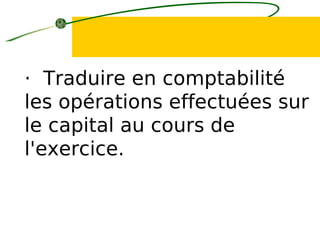 · Traduire en comptabilité
les opérations effectuées sur
le capital au cours de
l'exercice.
 
