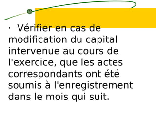 · Vérifier en cas de
modification du capital
intervenue au cours de
l'exercice, que les actes
correspondants ont été
soumis à l'enregistrement
dans le mois qui suit.
 