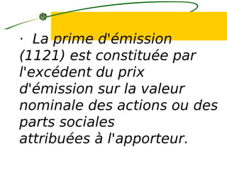 · La prime d'émission
(1121) est constituée par
l'excédent du prix
d'émission sur la valeur
nominale des actions ou des
parts sociales
attribuées à l'apporteur.
 