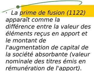 · La prime de fusion (1122)
apparaît comme la
différence entre la valeur des
éléments reçus en apport et
le montant de
l'augmentation de capital de
la société absorbante (valeur
nominale des titres émis en
rémunération de l'apport).
 
