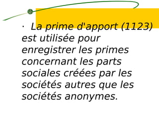 · La prime d'apport (1123)
est utilisée pour
enregistrer les primes
concernant les parts
sociales créées par les
sociétés autres que les
sociétés anonymes.
 