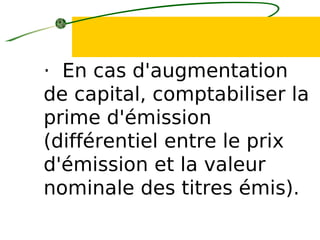 · En cas d'augmentation
de capital, comptabiliser la
prime d'émission
(différentiel entre le prix
d'émission et la valeur
nominale des titres émis).
 