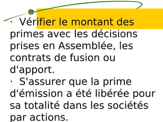 · Vérifier le montant des
primes avec les décisions
prises en Assemblée, les
contrats de fusion ou
d'apport.
· S'assurer que la prime
d'émission a été libérée pour
sa totalité dans les sociétés
par actions.
 