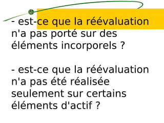- est-ce que la réévaluation
n'a pas porté sur des
éléments incorporels ?
- est-ce que la réévaluation
n'a pas été réalisée
seulement sur certains
éléments d'actif ?
 