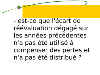 - est-ce que l'écart de
réévaluation dégagé sur
les années précédentes
n'a pas été utilisé à
compenser des pertes et
n'a pas été distribué ?
 