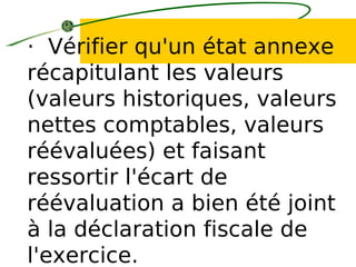 · Vérifier qu'un état annexe
récapitulant les valeurs
(valeurs historiques, valeurs
nettes comptables, valeurs
réévaluées) et faisant
ressortir l'écart de
réévaluation a bien été joint
à la déclaration fiscale de
l'exercice.
 
